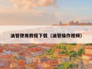 油管使用教程下载（油管操作视频）