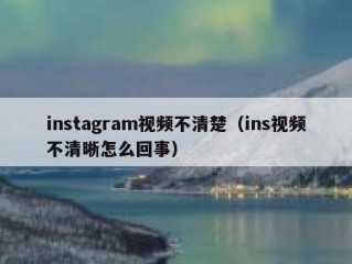 instagram视频不清楚（ins视频不清晰怎么回事）
