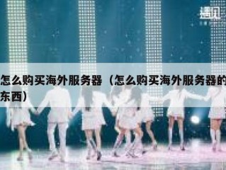 怎么购买海外服务器（怎么购买海外服务器的东西）