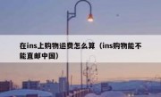 在ins上购物运费怎么算（ins购物能不能直邮中国）
