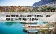 公众号粉丝1000可以赚广告费吗?（公众号粉丝1000可以赚广告费吗）