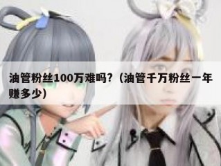 油管粉丝100万难吗?（油管千万粉丝一年赚多少）