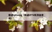 联通iptvepg（联通IPTV机顶盒密码）