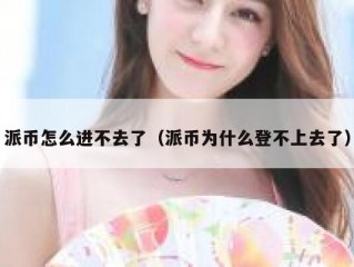 派币怎么进不去了（派币为什么登不上去了）