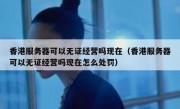 香港服务器可以无证经营吗现在（香港服务器可以无证经营吗现在怎么处罚）