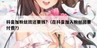 抖音加粉丝团还要钱?（在抖音加入粉丝团要付费?）