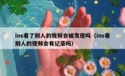ins看了别人的视频会被发现吗（ins看别人的视频会有记录吗）
