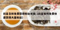 抖音怎样免费获得粉丝等级（抖音如何免费快速获得大量粉丝）
