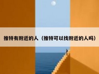 推特有附近的人（推特可以找附近的人吗）