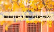 国外最近看王一博（国外最近看王一博的人）