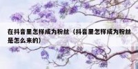 在抖音里怎样成为粉丝（抖音里怎样成为粉丝是怎么来的）