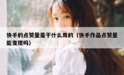 快手的点赞量是干什么用的（快手作品点赞量能变现吗）
