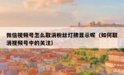 微信视频号怎么取消粉丝灯牌显示呢（如何取消视频号中的关注）