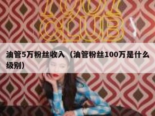 油管5万粉丝收入（油管粉丝100万是什么级别）