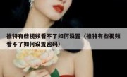 推特有些视频看不了如何设置（推特有些视频看不了如何设置密码）