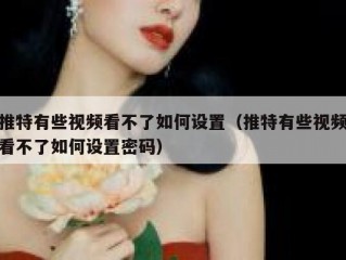 推特有些视频看不了如何设置（推特有些视频看不了如何设置密码）