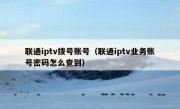 联通iptv拨号账号（联通iptv业务账号密码怎么查到）