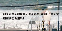 抖音已加入的粉丝团怎么退出（抖音上加入了粉丝团怎么退出）