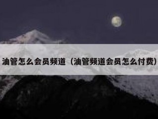 油管怎么会员频道（油管频道会员怎么付费）