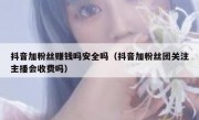 抖音加粉丝赚钱吗安全吗（抖音加粉丝团关注主播会收费吗）