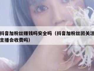 抖音加粉丝赚钱吗安全吗（抖音加粉丝团关注主播会收费吗）