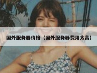 国外服务器价格（国外服务器费用太高）