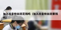 加入抖音粉丝团花钱吗（加入抖音粉丝团要钱吗）