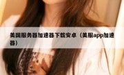 美国服务器加速器下载安卓（美服app加速器）