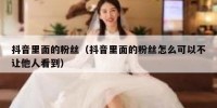 抖音里面的粉丝（抖音里面的粉丝怎么可以不让他人看到）