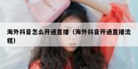 海外抖音怎么开通直播（海外抖音开通直播流程）