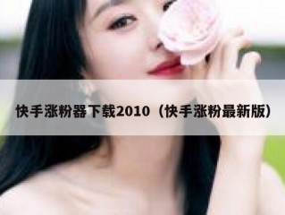 快手涨粉器下载2010（快手涨粉最新版）