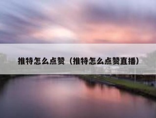 推特怎么点赞（推特怎么点赞直播）