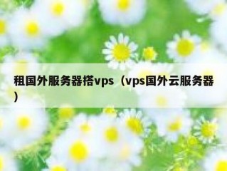 租国外服务器搭vps（vps国外云服务器）