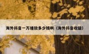 海外抖音一万播放多少钱啊（海外抖音收益）