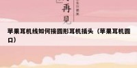 苹果耳机线如何接圆形耳机插头（苹果耳机圆口）