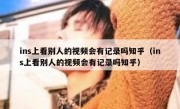 ins上看别人的视频会有记录吗知乎（ins上看别人的视频会有记录吗知乎）