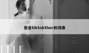 包含tiktokthor的词条
