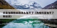 抖音加我粉丝团怎么加不了（为啥抖音加不了粉丝团）