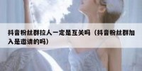 抖音粉丝群拉人一定是互关吗（抖音粉丝群加入是邀请的吗）