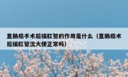 直肠癌手术后插肛管的作用是什么（直肠癌术后插肛管流大便正常吗）