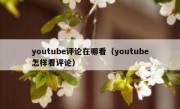 youtube评论在哪看（youtube怎样看评论）