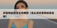 抖音粉丝团怎么改昵称（怎么改抖音粉丝团名称）