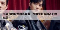 抖音加的粉丝团怎么看（从哪看抖音加入的粉丝团）
