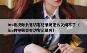 ins看视频会有访客记录吗怎么关闭不了（ins的视频会有访客记录吗）
