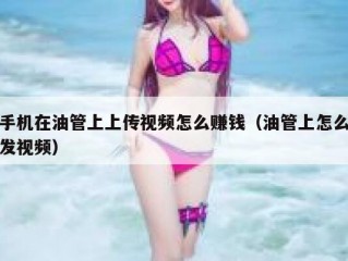 手机在油管上上传视频怎么赚钱（油管上怎么发视频）