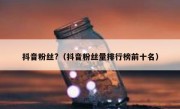 抖音粉丝?（抖音粉丝量排行榜前十名）