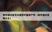 海外版抖音可以搜到中国用户吗（海外版抖音搜什么）