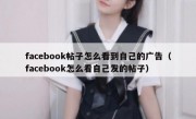 facebook帖子怎么看到自己的广告（facebook怎么看自己发的帖子）