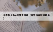 海外抖音1m是多少粉丝（国外抖音粉丝最多）