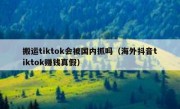 搬运tiktok会被国内抓吗（海外抖音tiktok赚钱真假）